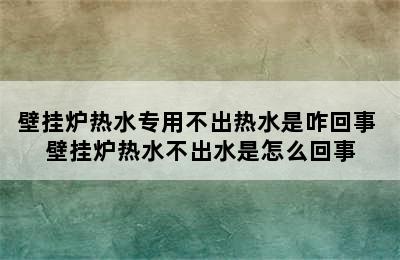 壁挂炉热水专用不出热水是咋回事 壁挂炉热水不出水是怎么回事